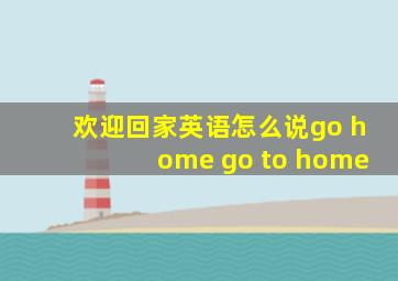 欢迎回家英语怎么说go home go to home